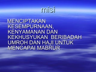 misi MENCIPTAKAN KESEMPURNAAN, KENYAMANAN DAN KEKHUSYUKAN  BERIBADAH UMROH DAN HAJI UNTUK MENCAPAI MABRUR 