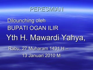 PERESMIAN Dilounching oleh BUPATI OGAN ILIR Yth H. Mawardi Yahya,  Rabu, 27 Muharam 1431 H –  13 Januari 2010 M 