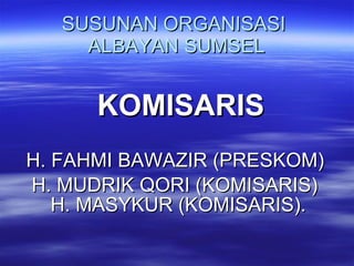 SUSUNAN ORGANISASI  ALBAYAN SUMSEL KOMISARIS H. FAHMI BAWAZIR (PRESKOM)  H. MUDRIK QORI (KOMISARIS)  H. MASYKUR (KOMISARIS). 