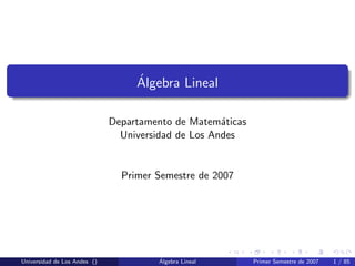 ´Algebra Lineal
Departamento de Matem´aticas
Universidad de Los Andes
Primer Semestre de 2007
Universidad de Los Andes () ´Algebra Lineal Primer Semestre de 2007 1 / 85
 