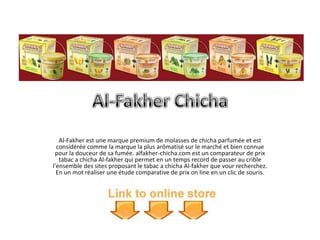 Al-Fakher est une marque premium de molasses de chicha parfumée et est
considérée comme la marque la plus arômatisé sur le marché et bien connue
pour la douceur de sa fumée. alfakher-chicha.com est un comparateur de prix
tabac a chicha Al-fakher qui permet en un temps record de passer au crible
l'ensemble des sites proposant le tabac a chicha Al-fakher que vour recherchez.
En un mot réaliser une étude comparative de prix on line en un clic de souris.
 
