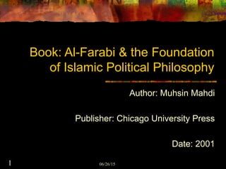 06/26/151
Book: Al-Farabi & the Foundation
of Islamic Political Philosophy
Author: Muhsin Mahdi
Publisher: Chicago University Press
Date: 2001
 