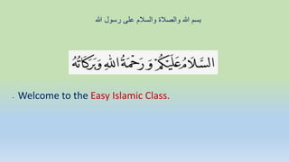 • Welcome to the Easy Islamic Class.
‫هللا‬ ‫رسول‬ ‫على‬ ‫والسالم‬ ‫والصالة‬ ‫هللا‬ ‫بسم‬
 