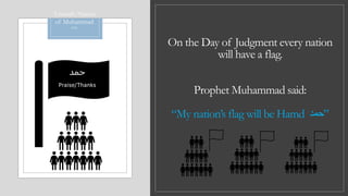 On the Day of Judgment every nation
will have a flag.
Prophet Muhammad said:
“My nation’s flag will be Hamd ‫”حمد‬
‫حمد‬
Praise/Thanks
Ummah/Nation
of Muhammad
(AS)
 