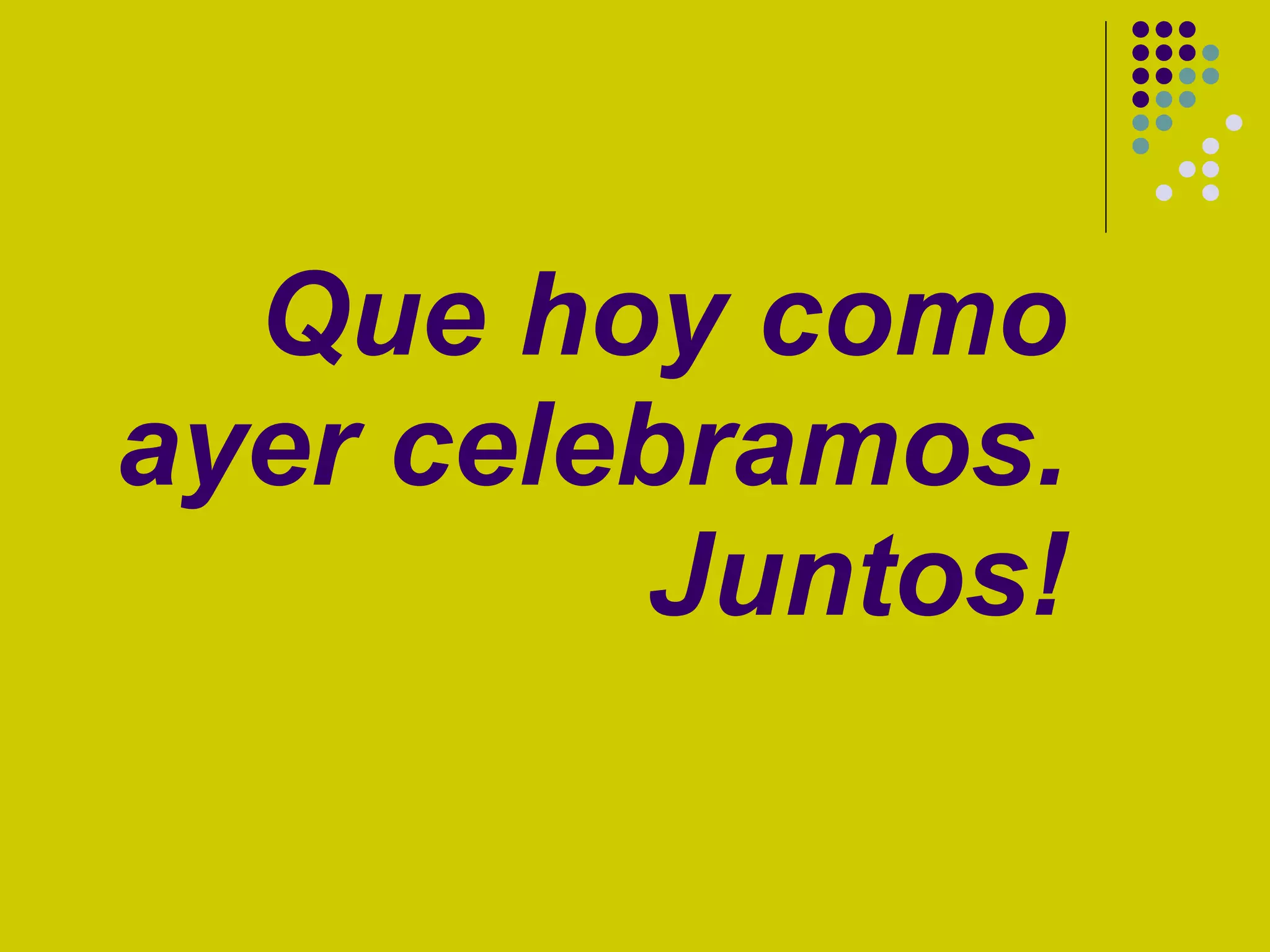 Que hoy como ayer celebramos. Juntos!