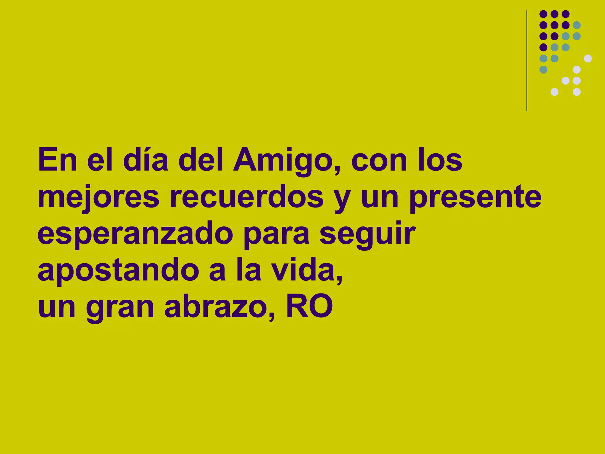 En el día del Amigo, con los mejores recuerdos y un presente esperanzado para seguir apostando a la vida, un gran abrazo, RO