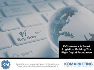 Derek Edmond • Managing Partner • @DerekEdmond
Presentation: http://komarketing.com/alabama2016
E-Commerce & Smart
Logistics: Building The
Right Digital Foundation
 