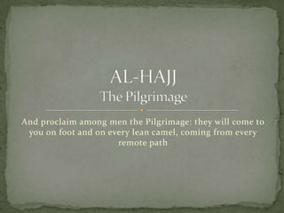 And proclaim among men the Pilgrimage: they will come to you on foot and on every lean camel, coming from every remote path AL-HAJJThe Pilgrimage 