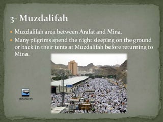 Muzdalifah area between Arafat and Mina.Many pilgrims spend the night sleeping on the ground or back in their tents at Muzdalifah before returning to Mina.3- Muzdalifah