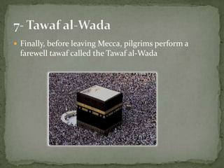 Finally, before leaving Mecca, pilgrims perform a farewell tawaf called the Tawaf al-Wada7- Tawaf al-Wada