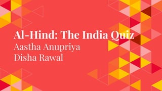 Al-Hind: The India Quiz
Aastha Anupriya
Disha Rawal
 