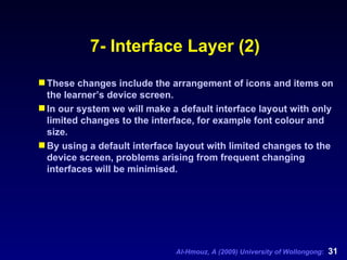 7- Interface Layer (2) These changes include the arrangement of icons and items on the learner’s device screen. In our system we will make a default interface layout with only limited changes to the interface, for example font colour and size.  By using a default interface layout with limited changes to the device screen, problems arising from frequent changing interfaces will be minimised. 
