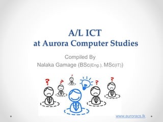 A/L ICT
at Aurora Computer Studies
Compiled By
Nalaka Gamage (BSc(Eng.), MSc(IT))
www.auroracs.lk
 