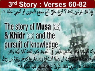 3rd Story : Verses 60-82
ٓ َّ‫ت‬َ‫ح‬ ُ‫ح‬َ‫ر‬ۡ‫ب‬َ‫أ‬ ٓ َ‫َل‬ ُ‫ه‬‫ى‬َ‫ت‬َ‫ف‬ِ‫ل‬ َ‫وَس‬ُ‫م‬ َ‫ل‬‫ا‬َ‫ق‬ ۡ‫ذ‬
ِ
‫ا‬َ‫و‬ِ‫ن‬ۡ‫ي‬َ‫ر‬ۡ‫ح‬َ‫ب‬ۡ‫ل‬‫أ‬ َ‫ع‬َ‫م‬ۡ‫ج‬َ‫م‬ َ‫ج‬ُ‫ل‬ۡ‫ب‬َ‫أ‬‫ا‬ُٗۡ‫ق‬ُ‫ح‬ َ ِِۡ‫م‬َ‫أ‬ ۡ‫و‬َ‫أ‬٠٦
ِ ۡ‫ۡي‬َ‫مي‬ِ‫ت‬َ‫ي‬ ِ ۡ‫ۡي‬َ‫م‬َٰ‫ح‬َ‫ل‬ُ‫غ‬ِ‫ل‬ َ‫ن‬ َ‫َك‬َ‫ف‬ ُ‫ار‬َ‫د‬ِ‫ج‬ۡ‫ل‬‫أ‬ ‫ا‬َّ‫م‬َ‫أ‬َ‫و‬َ‫ك‬ ‫ۥ‬ُ‫ه‬َ‫ت‬َۡ‫َت‬ َ‫ن‬َ‫َك‬َ‫و‬ ِ‫ة‬َ‫ن‬‫ي‬ِ‫د‬َ‫م‬ۡ‫ل‬‫أ‬ ِ‫ِف‬َ‫ن‬َ‫َك‬َ‫و‬ ‫ا‬َ‫م‬ُ‫ه‬َّ‫ل‬ ٞ‫زن‬
َ‫غ‬ُ‫ل‬ۡ‫ب‬َ‫ي‬ ‫ن‬َ‫أ‬ َ‫ك‬‫ب‬َ‫ر‬ َ‫د‬‫ا‬َ‫ر‬َ‫أ‬َ‫ف‬ ‫ا‬ٗ‫ح‬ِ‫ل‬َٰ‫ح‬ َ‫ص‬ ‫ا‬َ ُ‫وِه‬ُ‫ب‬َ‫أ‬َ ُ‫ِه‬َ‫زن‬َ‫ك‬ ‫ا‬َ‫ج‬ِ‫ر‬ۡ‫خ‬َ‫ت‬ ۡ‫س‬َ‫ي‬َ‫و‬ ‫ا‬َ ُ‫ِه‬َّ‫د‬ ُ‫ش‬َ‫أ‬ ٓ‫ا‬َۡۚ‫ِك‬ِ‫ب‬َّ‫ر‬ ‫ن‬ِِ‫م‬ ٗ‫ة‬َ ۡ‫ۡح‬َ‫ر‬ ‫ا‬
َ‫م‬ ُ‫ل‬‫ي‬ِ‫و‬ۡ‫أ‬‫أ‬َ‫ت‬ َ ِ‫ِل‬ََٰ‫ذ‬ ۡۚ‫ي‬ِ‫ر‬ۡ‫م‬َ‫أ‬ ۡ‫ن‬َ‫ع‬ ‫ۥ‬ُ‫ه‬ُ‫ت‬ۡ‫ل‬َ‫ع‬َ‫ف‬ ‫ا‬َ‫م‬َ‫و‬‫ا‬ٗۡۡ َ‫ص‬ ِ‫ه‬ۡ‫ي‬َ‫ل‬َّ‫ع‬ ‫ع‬ِِ ۡ‫س‬ََ ۡ‫م‬َ‫ل‬ ‫ا‬٢٨
 
