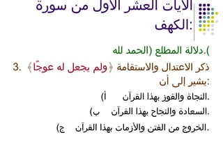 الآيات العشر الأول من سورة الكهف : دلالة المطلع  ( الحمد لله ). 3. ذكر الاعتدال والاستقامة ﴿ ولم يجعل له عوجًا ﴾ يشير إلى أن : ‌  أ ) النجاة والفوز بهذا القرآن . ‌  ب ) السعادة والنجاح بهذا القرآن . ‌  ج ) الخروج من الفتن والأزمات بهذا القرآن . 