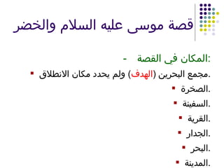قصة موسى عليه السلام والخضر - المكان في القصة : مجمع البحرين  ( الهدف )  ولم يحدد مكان الانطلاق . الصخرة . السفينة . القرية . الجدار . البحر . المدينة . 