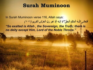 In Surah Muminoon verse 116, Allah says:
‫ى‬َ‫ل‬‫ا‬َ‫ع‬َ‫ت‬َ‫ف‬‫ا‬ ُّ‫ب‬َ‫ر‬ َ‫و‬ُ‫ه‬ ‫َل‬‫إ‬ َ‫ه‬ٰ‫ـ‬َ‫ل‬‫إ‬ َ‫َل‬ ۖ ُّ‫ق‬َ‫ح‬ْ‫ل‬‫ا‬ ُ‫ك‬‫ل‬َ‫م‬ْ‫ل‬‫ا‬ ُ‫ه‬‫ـ‬‫الل‬﴿ ‫يم‬‫َر‬‫ك‬ْ‫ل‬‫ا‬ ‫ش‬ْ‫ر‬َ‫ع‬ْ‫ل‬١١٦﴾
“So exalted is Allah , the Sovereign, the Truth; there is
no deity except Him, Lord of the Noble Throne.”
 