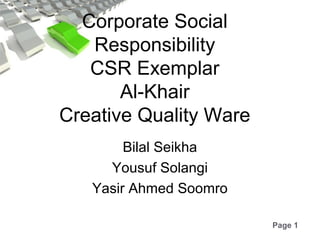 Page 1
Corporate Social
Responsibility
CSR Exemplar
Al-Khair
Creative Quality Ware
Bilal Seikha
Yousuf Solangi
Yasir Ahmed Soomro
 