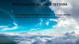 INFLUENCE OF AL-KINDI IN CHINA
Al-kindi influenced china with his concepts of systematic analysis
of radiation, shadows, and the phenomena of reflection……..
 