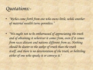 Quotations:-	“Riches come forth from one who owns little, while another of material wealth turns penniless.”“We ought not to be embarrassed of appreciating the truth and of obtaining it wherever it comes from, even if it comes from races distant and nations different from us. Nothing should be dearer to the seeker of truth than the truth itself, and there is no deterioration of the truth, or belittling either of one who speaks it or conveys it." 