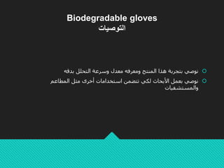 Biodegradable gloves
‫التوصيات‬
‫نوصي‬‫بتجرب‬‫ة‬‫الم‬ ‫هذا‬‫نتج‬‫ومعرفه‬‫معدل‬‫وسرعة‬‫التحلل‬‫بدقه‬
‫المطاعم‬ ‫مثل‬ ‫أخرى‬ ‫استخدامات‬ ‫تتضمن‬ ‫لكي‬ ‫األبحاث‬ ‫بعمل‬ ‫نوصي‬
‫والمستشفيات‬
 