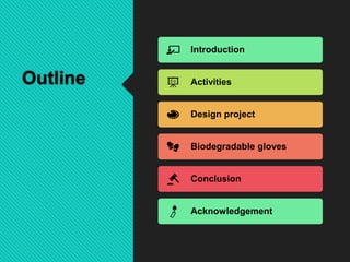 Outline
Introduction
Activities
Design project
Biodegradable gloves
Conclusion
Acknowledgement
 