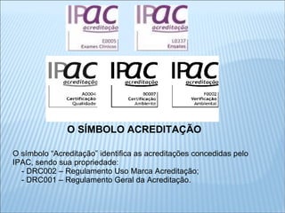 O SÍMBOLO ACREDITAÇÃO O símbolo “Acreditação” identifica as acreditações concedidas pelo IPAC, sendo sua propriedade: - DRC002 – Regulamento Uso Marca Acreditação; - DRC001 – Regulamento Geral da Acreditação. 