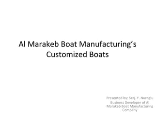 Al Marakeb Boat Manufacturing’s Customized Boats Presented by: Serj. Y. Nuroglu Business Developer of Al Marakeb Boat Manufacturing Company 