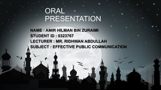ORAL
PRESENTATION
NAME : AMIR HILMAN BIN ZURAIMI
STUDENT ID : 0323767
LECTURER : MR. RIDHWAN ABDULLAH
SUBJECT : EFFECTIVE PUBLIC COMMUNICATION
 