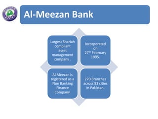 Al-Meezan Bank

     Largest Shariah
                       Incorporated
       compliant
                             on
          asset          th February
                       27
      management
                           1995.
       company .


      Al Meezan is
     registered as a    270 Branches
      Non Banking      across 83 cities
         Finance         in Pakistan.
       Company.
 