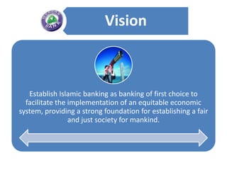 Vision



   Establish Islamic banking as banking of first choice to
  facilitate the implementation of an equitable economic
system, providing a strong foundation for establishing a fair
                 and just society for mankind.
 