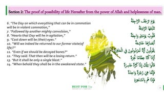 BEST FOR You
O R G A N I C S C O M P A N Y
4
6. "The Day on which everything that can be in commotion
will be in violent commotion,”
7. "Followed by another mighty convulsion,”
8. "Hearts that Day will he in agitation,”
9. "Cast down will be (their) eyes."
10. “Will we indeed be returned to our former state(of
life)?"
11. “Even if we should be decayed bones?"
12. "They said:That then will be a losing return."
13. "But it shall be only a single blast."
14. "When behold they shall be in the awakened state."
Section 2: The proof of possibility of life Hereafter from the power of Allah and helplessness of man.
َ‫ف‬ِ‫اج‬َّ‫الر‬ ُ
‫ف‬ُ‫ج‬ْ‫ر‬َ‫ت‬ َ‫م‬ْ‫و‬َ‫ي‬
ُ‫ة‬
ُ‫ة‬َ‫ف‬ِ‫د‬‫ا‬َّ‫الر‬ ‫َا‬‫ه‬ُ‫ع‬َ‫ب‬ْ‫ت‬َ‫ت‬
َ‫ف‬ِ‫اج‬َ‫و‬ ٍ‫ذ‬ِ‫ئ‬َ‫م‬ْ‫و‬َ‫ي‬ ٌ‫وب‬ُ‫ل‬ُ‫ق‬
ٌ‫ة‬
ٌ‫ة‬َ‫ع‬ ِ‫َاش‬‫خ‬ ‫ا‬َ‫ه‬ُ‫ار‬ َ
‫ص‬ْ‫ب‬َ‫أ‬
ُ‫د‬ْ‫ر‬َ‫م‬َ‫ل‬ َّ‫َّن‬
ِ
‫ا‬َ‫أ‬ َ‫ون‬ُ‫ل‬‫و‬ُ‫ق‬َ‫ي‬
ِ‫ف‬‫ا‬َ‫ح‬ْ‫ل‬‫ا‬ ِ
ِ َ‫ُون‬‫د‬‫و‬
ِ‫ة‬َ‫ر‬
َِّ‫ّن‬ ‫ا‬‫ام‬َ‫ظ‬ِ‫ع‬ ‫ا‬َّ‫ن‬ُ‫ك‬ ‫ا‬َ‫ذ‬
ِ
‫ا‬َ‫أ‬
‫ة‬َ‫ر‬
ٌ‫ة‬َّ‫ر‬َ‫ك‬ ‫ا‬‫ذ‬
ِ
‫ا‬ َ ْ
‫ْل‬ِ‫ت‬ ‫ا‬‫و‬ُ‫ل‬‫ا‬َ‫ق‬
ٌ‫ة‬َ ِ
‫َاِس‬‫خ‬
َ‫و‬ ٌ‫ة‬َ‫ر‬ْ‫ج‬َ‫ز‬ َ ِ
‫ِه‬ ‫ا‬َ‫م‬َّ‫ن‬
ِ
‫ا‬َ‫ف‬
ٌ‫ة‬َ‫د‬ِِ‫ا‬
ِ‫ة‬َ‫ر‬ِ‫ه‬‫ا‬ َّ‫س‬‫ل‬ ِ
‫ِب‬ ُ
‫ُه‬ ‫ا‬َ‫ذ‬
ِ
‫ا‬َ‫ف‬
 