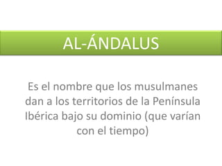 AL-ÁNDALUS Es el nombre que los musulmanes dan a los territorios de la Península Ibérica bajo su dominio (que varían con el tiempo) 