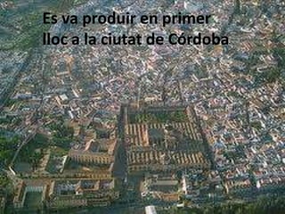Es va produir en primer
lloc a la ciutat de Córdoba
 