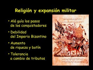 Religión y expansión militar

• Alá guía los pasos
  de los conquistadores
• Debilidad
  del Imperio Bizantino
• Aumento
  de riqueza y botín
• Tolerancia
  a cambio de tributos
 