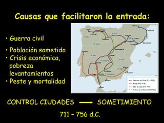 Causas que facilitaron la entrada:

• Guerra civil
• Población sometida
• Crisis económica,
  pobreza
  levantamientos
• Peste y mortalidad


CONTROL CIUDADES              SOMETIMIENTO
                  711 – 756 d.C.
 