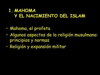 1. MAHOMA
    Y EL NACIMIENTO DEL ISLAM

• Mahoma, el profeta
• Algunos aspectos de la religión musulmana:
  principios y normas
• Religión y expansión militar
 