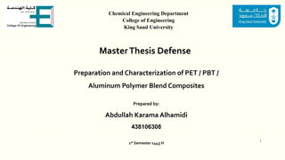 MasterThesis Defense
Preparation and Characterization of PET / PBT /
Aluminum Polymer Blend Composites
Prepared by:
Abdullah Karama Alhamidi
438106308
1st Semester 1443 H
Chemical Engineering Department
College of Engineering
King Saud University
1
 
