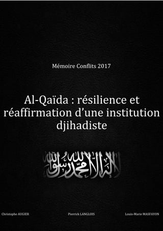 Mémoire Conflits 2017
Al-Qaïda : résilience et
réaffirmation d’une institution
djihadiste
Christophe AUGIER Pierrick LANGLOIS Louis-Marie MASFAYON
 