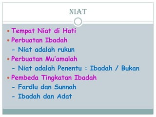 Niat
 Tempat Niat di Hati
 Perbuatan Ibadah
- Niat adalah rukun
 Perbuatan Mu‟amalah
- Niat adalah Penentu : Ibadah / Bukan
 Pembeda Tingkatan Ibadah
- Fardlu dan Sunnah
- Ibadah dan Adat
 