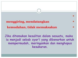 
menggiring, mendatangkan
kemudahan, tidak memaksakan
Jika ditemukan kesulitan dalam sesuatu, maka
ia menjadi sebab syar‟i yang dibenarkan untuk
mempermudah, meringankan dan menghapus
kesukaran.
 