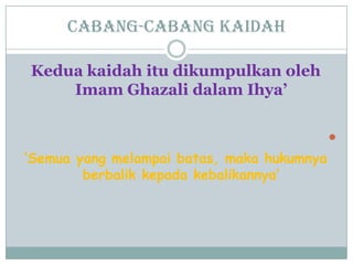Cabang-cabang kaidah
Kedua kaidah itu dikumpulkan oleh
Imam Ghazali dalam Ihya’

„Semua yang melampai batas, maka hukumnya
berbalik kepada kebalikannya‟
 