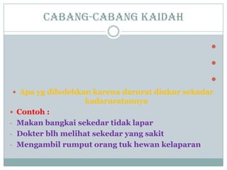 Cabang-cabang kaidah



 Apa yg dibolehkan karena darurat diukur sekadar
kadaruratannya
 Contoh :
- Makan bangkai sekedar tidak lapar
- Dokter blh melihat sekedar yang sakit
- Mengambil rumput orang tuk hewan kelaparan
 
