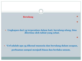 Berulang

 Ungkapan dari yg terpendam dalam hati, berulang-ulang, bisa
diterima oleh tabiat yang sehat.

 ‘Urf adalah apa yg dikenal manusia dan berulang dalam ucapan,
perbuatan sampai menjadi biasa dan berlaku umum.
 