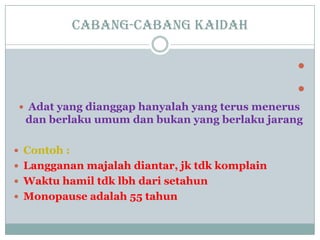 Cabang-cabang kaidah


 Adat yang dianggap hanyalah yang terus menerus
dan berlaku umum dan bukan yang berlaku jarang
 Contoh :
 Langganan majalah diantar, jk tdk komplain
 Waktu hamil tdk lbh dari setahun
 Monopause adalah 55 tahun
 