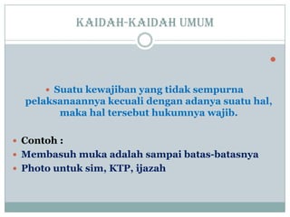 Kaidah-kaidah umum

 Suatu kewajiban yang tidak sempurna
pelaksanaannya kecuali dengan adanya suatu hal,
maka hal tersebut hukumnya wajib.
 Contoh :
 Membasuh muka adalah sampai batas-batasnya
 Photo untuk sim, KTP, ijazah
 