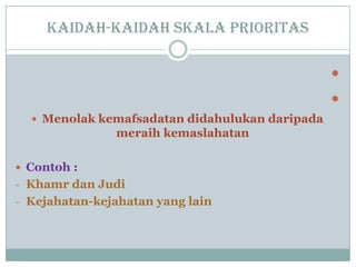 Kaidah-kaidah skala prioritas


 Menolak kemafsadatan didahulukan daripada
meraih kemaslahatan
 Contoh :
- Khamr dan Judi
- Kejahatan-kejahatan yang lain
 