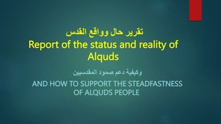 ‫القدس‬ ‫وواقع‬ ‫حال‬ ‫تقرير‬
Report of the status and reality of
Alquds
‫المقدسيين‬ ‫صمود‬ ‫دعم‬ ‫وكيفية‬
AND HOW TO SUPPORT THE STEADFASTNESS
OF ALQUDS PEOPLE
 
