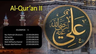 Al-Qur’an II
KELOMPOK 5
Nur Rohmah Dhuhaini (21901081003)
Heriyanto (21901081008)
Abdul Kodir (21901081014)
Moh.Miftachul Kamal (21901081023)
Fauzan Abd Rahman (21901081024)
 
