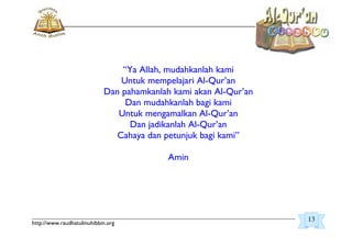 _________________________________________________________________________________________
http://www.raudhatulmuhibbin.org
“Ya Allah, mudahkanlah kami
Untuk mempelajari Al-Qur’an
Dan pahamkanlah kami akan Al-Qur’an
Dan mudahkanlah bagi kami
Untuk mengamalkan Al-Qur’an
Dan jadikanlah Al-Qur’an
Cahaya dan petunjuk bagi kami”
Amin
13
 